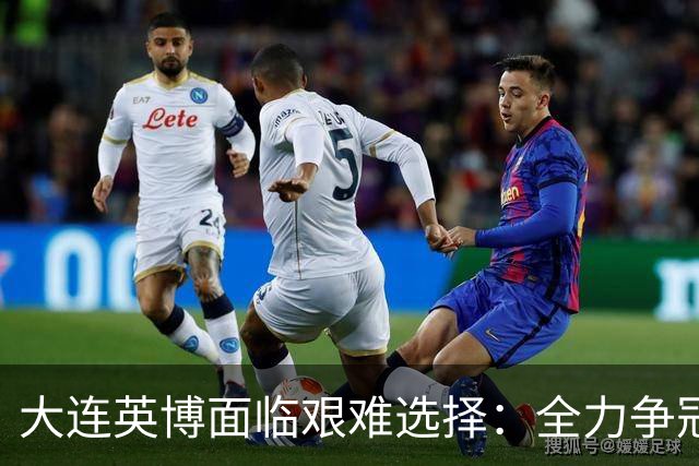大连英博面临艰难选择：全力争冠还是专注联赛？