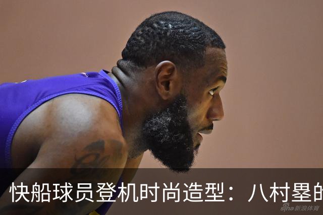 快船球员登机时尚造型：八村塁的蓝黑风格和加兰的温暖色调